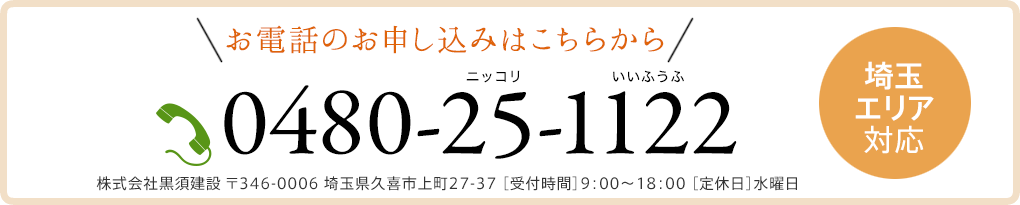 お電話のお申し込みはこちらから 0480-25-1122 株式会社黒須建設 〒346-0006 埼玉県久喜市上町27-37 ［受付時間］9：00〜18：00 ［定休日］水曜日 埼玉エリア対応